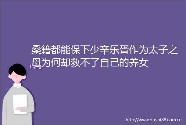 桑籍都能保下少辛乐胥作为太子之母为何却救不了自己的养女