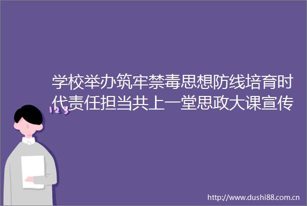学校举办筑牢禁毒思想防线培育时代责任担当共上一堂思政大课宣传教育活动