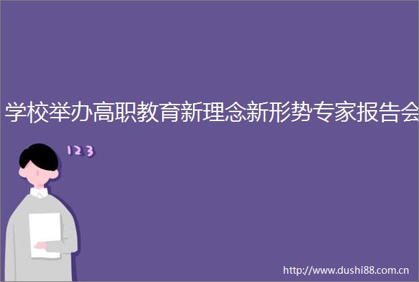 学校举办高职教育新理念新形势专家报告会