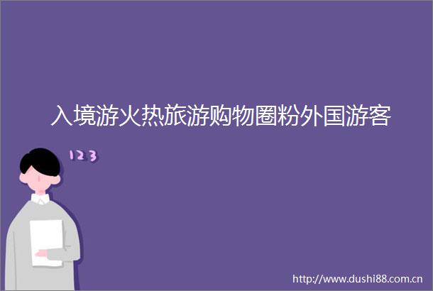 入境游火热旅游购物圈粉外国游客