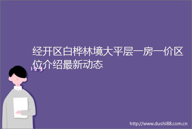 经开区白桦林境大平层一房一价区位介绍最新动态