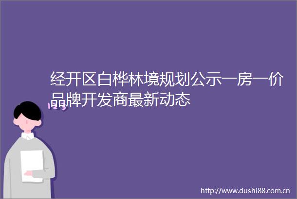 经开区白桦林境规划公示一房一价品牌开发商最新动态