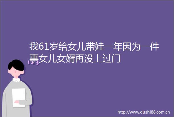 我61岁给女儿带娃一年因为一件事女儿女婿再没上过门