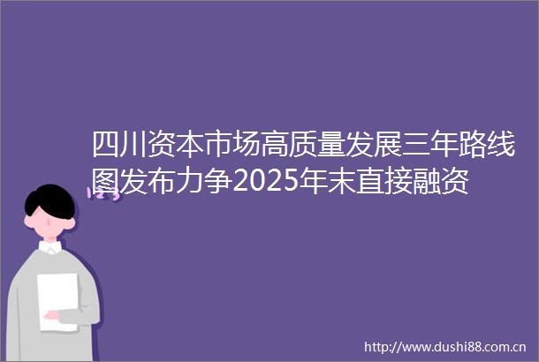 四川资本市场高质量发展三年路线图发布力争2025年末直接融资规模突破6000亿元
