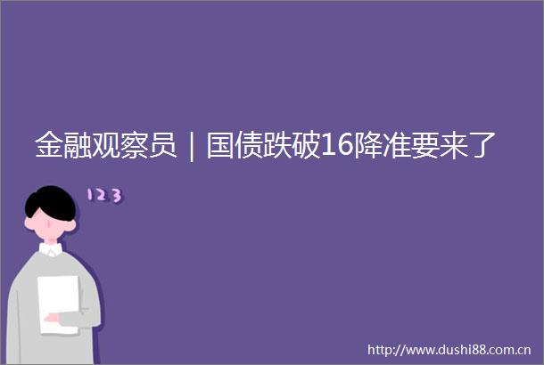 金融观察员｜国债跌破16降准要来了