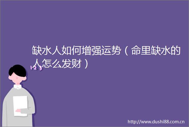 缺水人如何增强运势（命里缺水的人怎么发财）