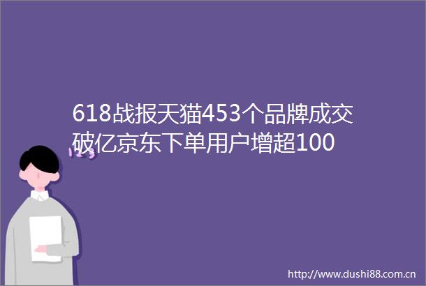 618战报天猫453个品牌成交破亿京东下单用户增超100
