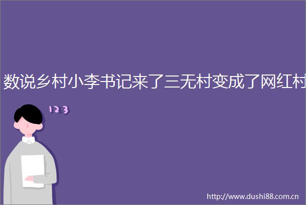 数说乡村小李书记来了三无村变成了网红村