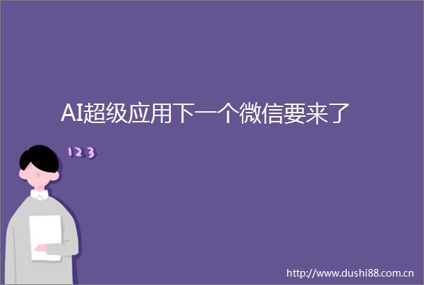AI超级应用下一个微信要来了