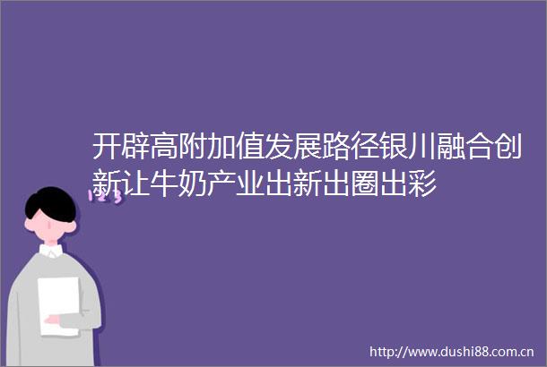 开辟高附加值发展路径银川融合创新让牛奶产业出新出圈出彩