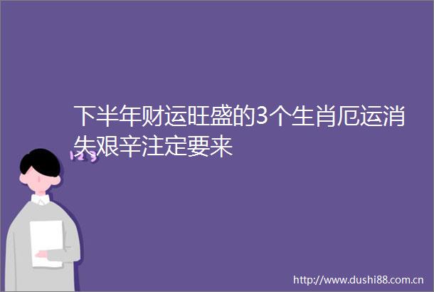 下半年财运旺盛的3个生肖厄运消失艰辛注定要来