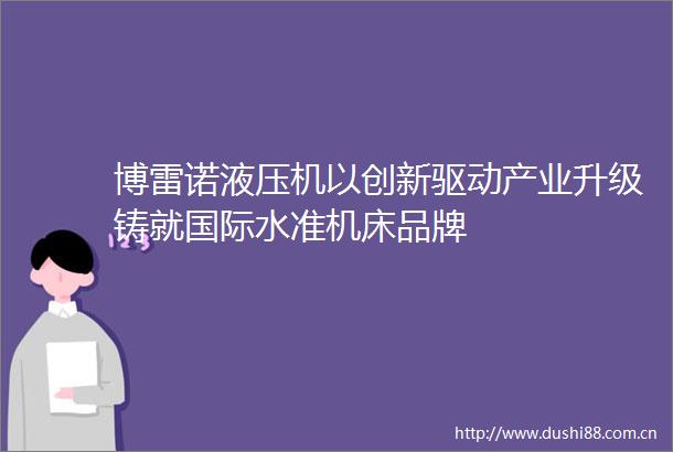 博雷诺液压机以创新驱动产业升级铸就国际水准机床品牌