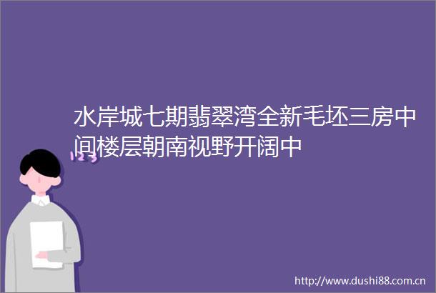 水岸城七期翡翠湾全新毛坯三房中间楼层朝南视野开阔中