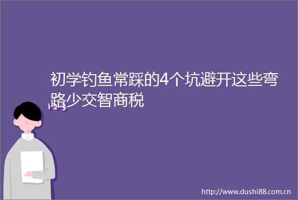 初学钓鱼常踩的4个坑避开这些弯路少交智商税