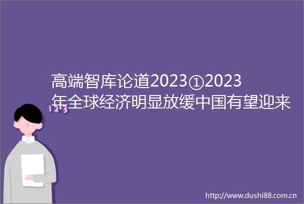 高端智库论道2023①2023年全球经济明显放缓有望迎来复苏
