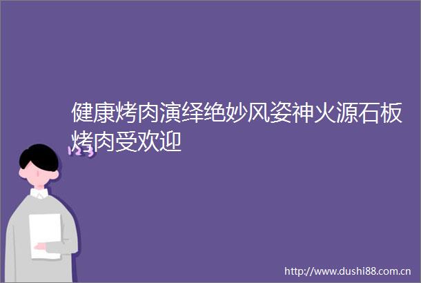 健康烤肉演绎绝妙风姿神火源石板烤肉受欢迎
