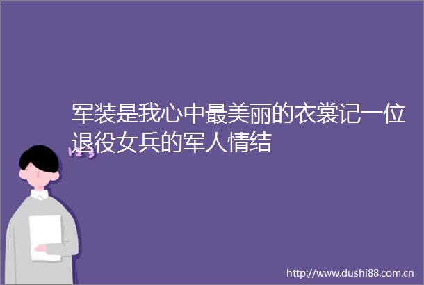 军装是我心中最美丽的衣裳记一位退役女兵的军人情结