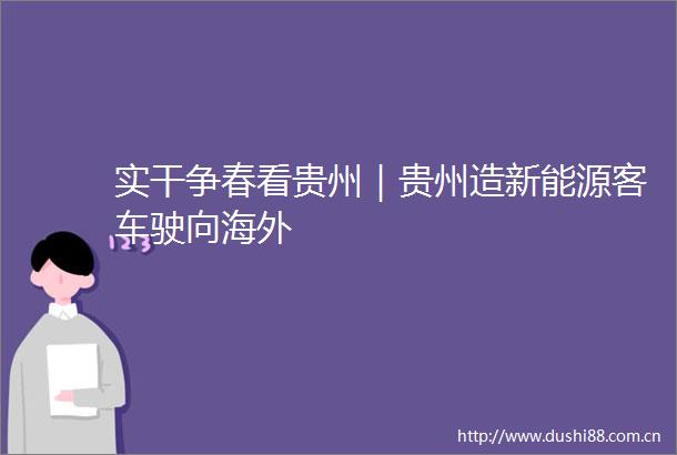 实干争春看贵州｜贵州造新能源客车驶向海外