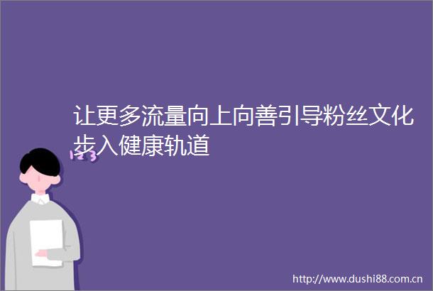 让更多流量向上向善引导粉丝文化步入健康轨道