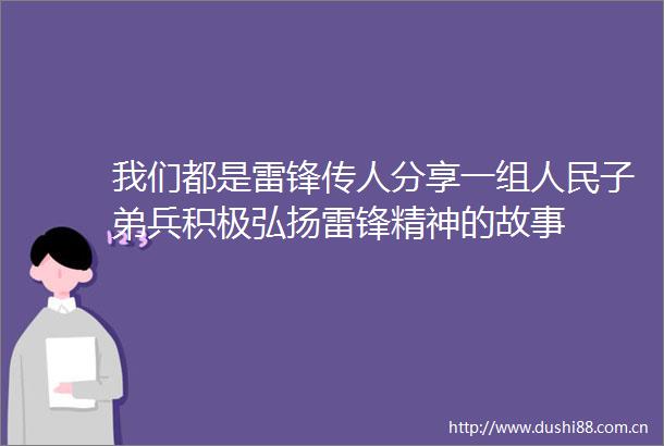 我们都是雷锋传人分享一组子弟兵积极弘扬雷锋精神的故事