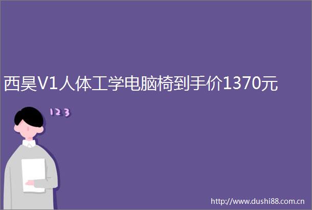 西昊V1人体工学电脑椅到手价1370元