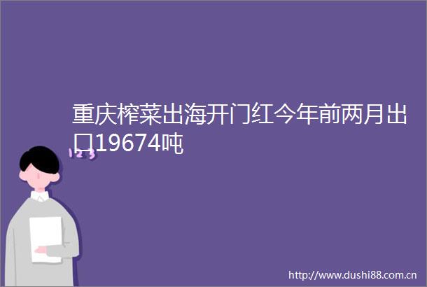 重庆榨菜出海开门红今年前两月出口19674吨