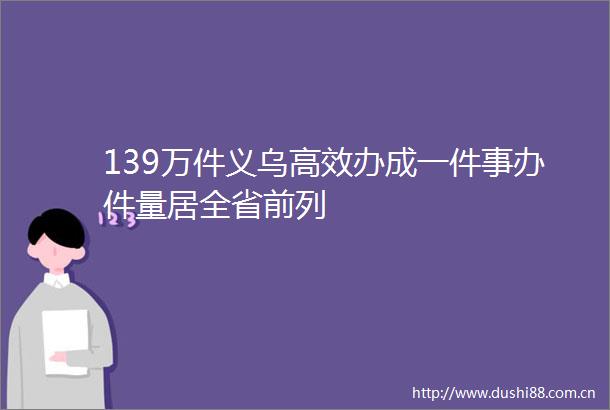 139万件义乌高效办成一件事办件量居全省前列