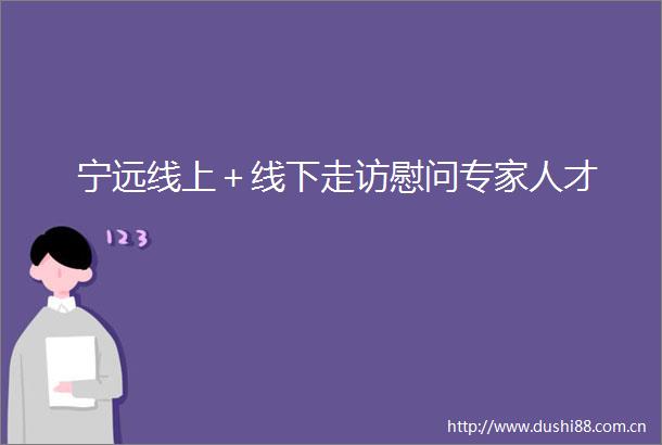 宁远线上＋线下走访慰问专家人才