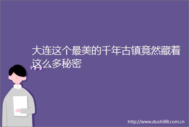 大连这个最美的千年古镇竟然藏着这么多秘密