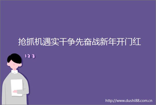 抢抓机遇实干争先奋战新年开门红