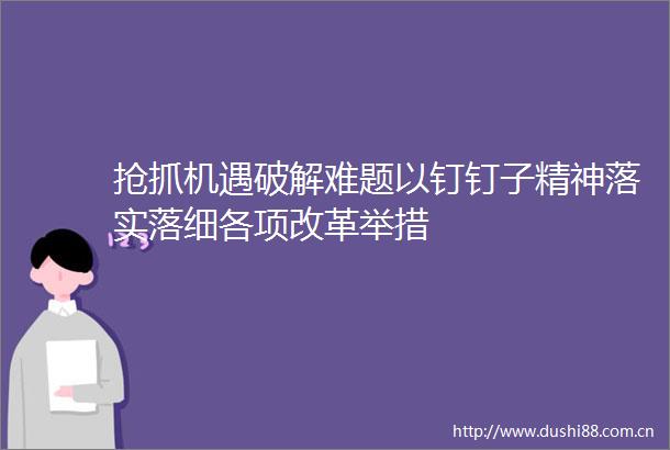 抢抓机遇破解难题以钉钉子精神落实落细各项改革举措