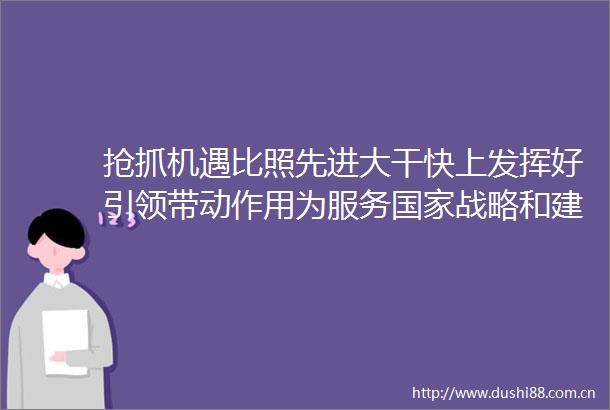 抢抓机遇比照先进大干快上发挥好引领带动作用为服务战略和建设现代化新湖南作出新贡献