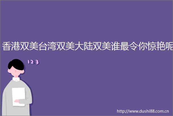 香港双美台湾双美大陆双美谁最令你惊艳呢