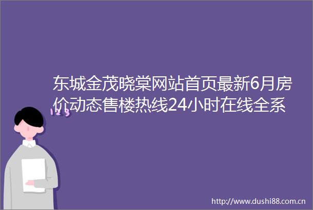 东城金茂晓棠网站首页最新6月房价动态售楼热线24小时在线全系户型深度解析楼盘全景介绍未来价格趋势权威分析