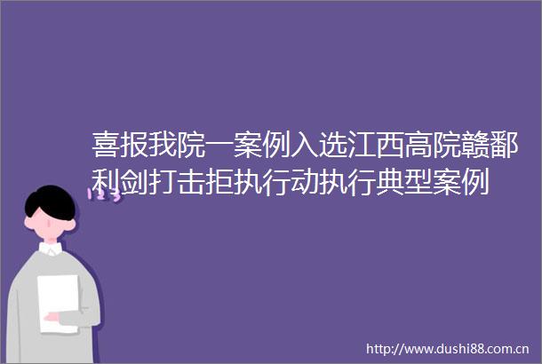 喜报我院一案例入选江西高院赣鄱利剑打击拒执行动执行典型案例