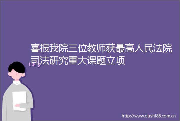 喜报我院三位教师获最高司法研究重大课题立项