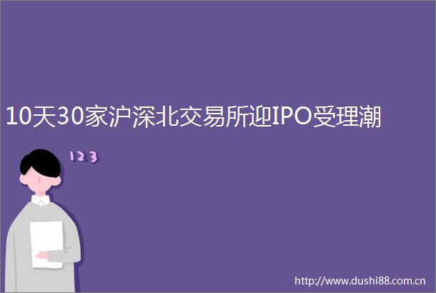 10天30家沪深北交易所迎IPO受理潮
