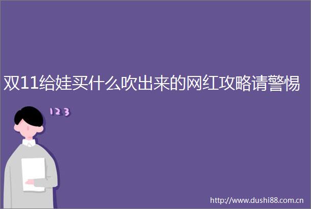 双11给娃买什么吹出来的网红攻略请警惕