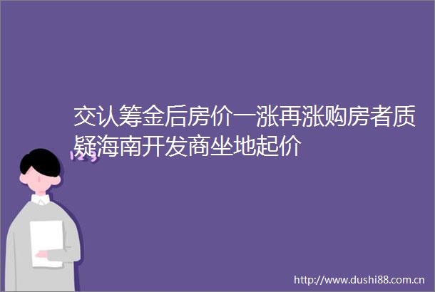 交认筹金后房价一涨再涨购房者质疑海南开发商坐地起价