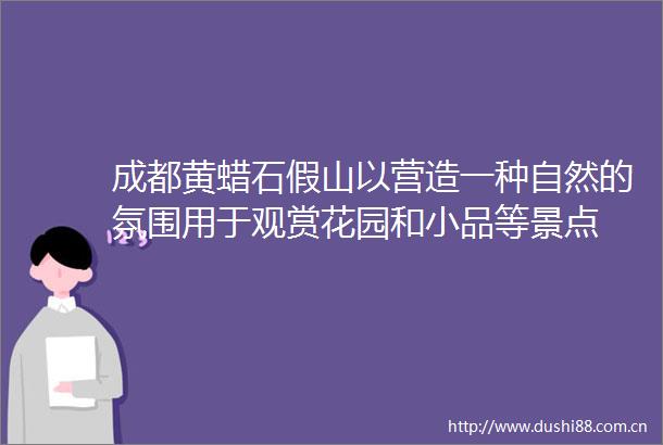 成都黄蜡石假山以营造一种自然的氛围用于观赏花园和小品等景点