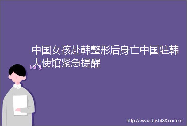 女孩赴韩整形后身亡驻韩大使馆紧急提醒