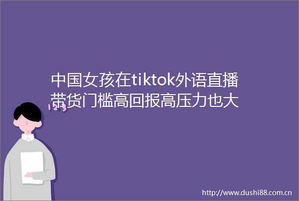 女孩在tiktok外语直播带货门槛高回报高压力也大