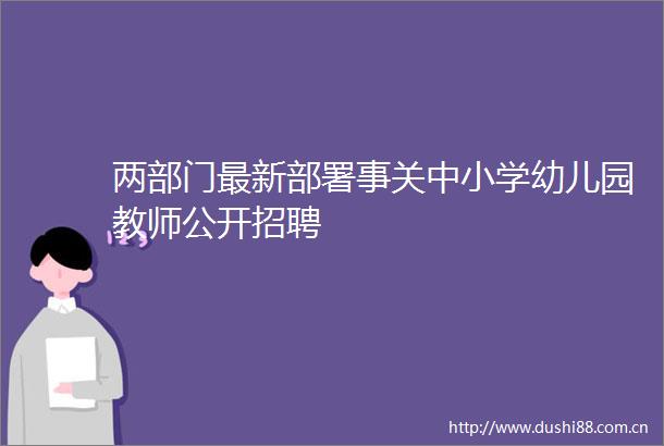 两部门最新部署事关中小学幼儿园教师公开招聘