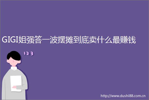 GIGI姐强答一波摆摊到底卖什么最赚钱