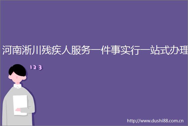河南淅川残疾人服务一件事实行一站式办理