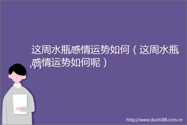 这周水瓶感情运势如何（这周水瓶感情运势如何呢）