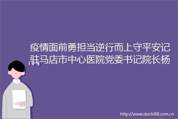 疫情面前勇担当逆行而上守平安记驻马店市中心医院党委书记院长杨长虹