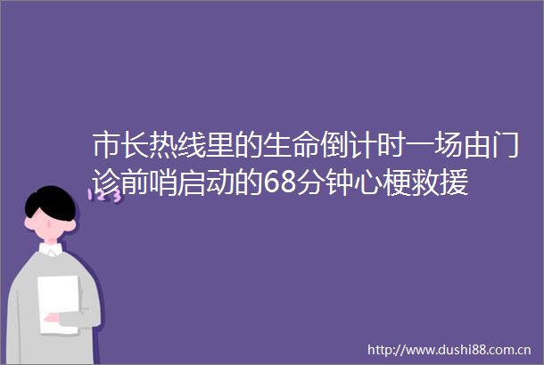 市长热线里的生命倒计时一场由门诊前哨启动的68分钟心梗救援