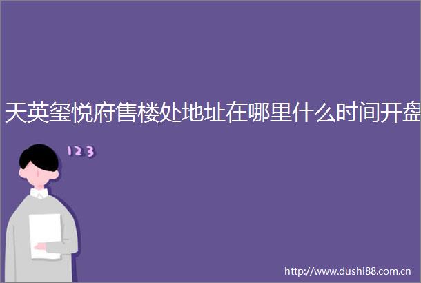 天英玺悦府售楼处地址在哪里什么时间开盘