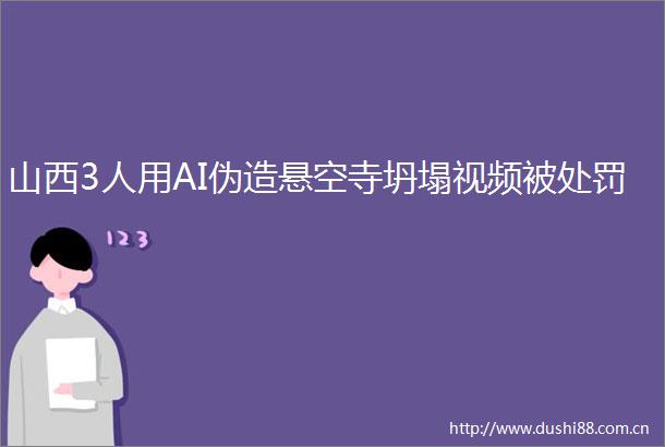 山西3人用AI伪造悬空寺坍塌视频被
